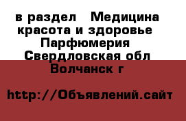  в раздел : Медицина, красота и здоровье » Парфюмерия . Свердловская обл.,Волчанск г.